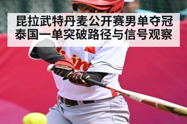 昆拉武特丹麦公开赛男单夺冠 泰国一单突破路径与信号观察
